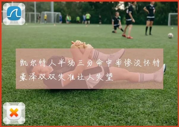 凯尔特人半场三分命中率惨淡怀特豪泽双双失准让人失望