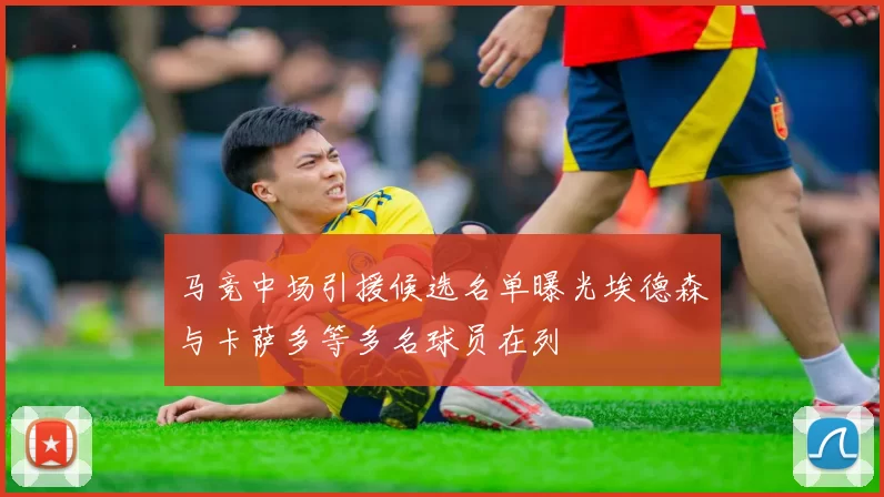 马竞中场引援候选名单曝光埃德森与卡萨多等多名球员在列