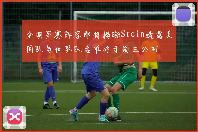 全明星赛阵容即将揭晓Stein透露美国队与世界队名单将于周三公布