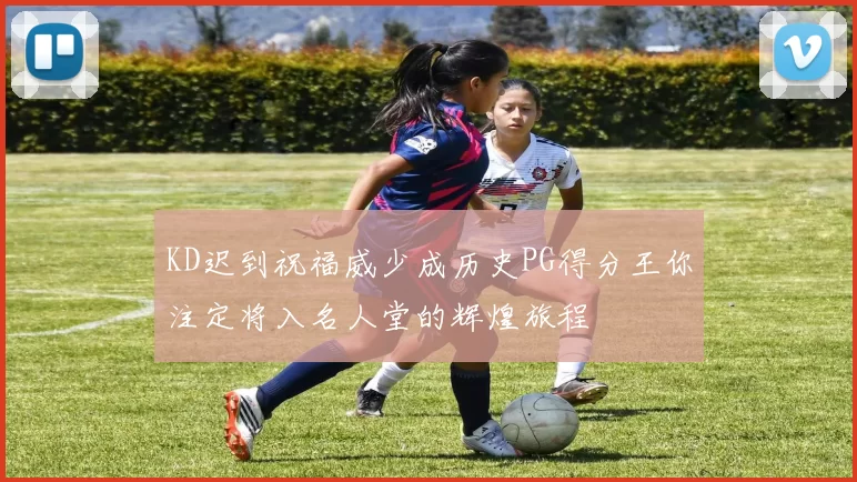 KD迟到祝福威少成历史PG得分王你注定将入名人堂的辉煌旅程