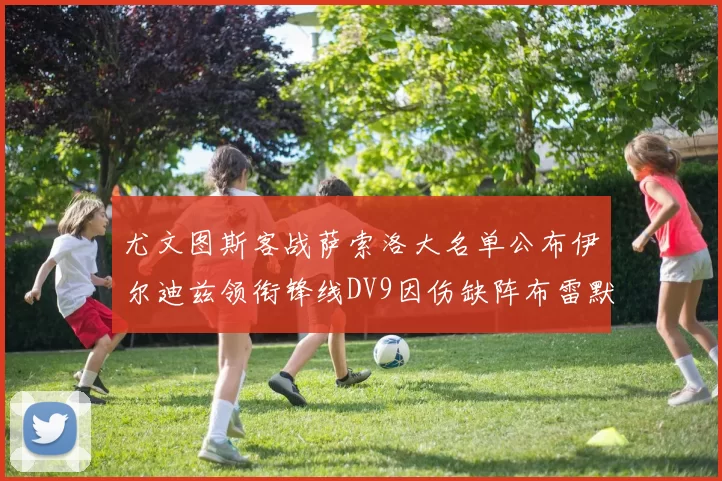 尤文图斯客战萨索洛大名单公布伊尔迪兹领衔锋线DV9因伤缺阵布雷默在列