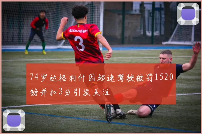 74岁达格利什因超速驾驶被罚1520镑并扣3分引发关注