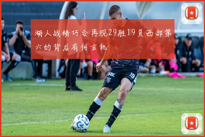 湖人战绩巧合再现29胜19负西部第六的背后有何玄机