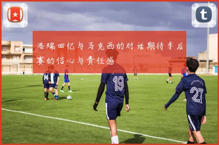 洛瑞回忆与马克西的对话期待季后赛的信心与责任感