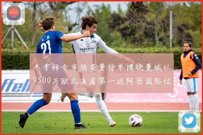 冬季转会市场花费榜单揭晓曼城以9500万欧元高居第一迈阿密国际位列第十一