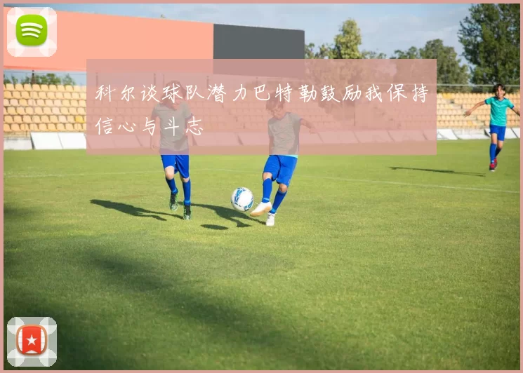 科尔谈球队潜力巴特勒鼓励我保持信心与斗志